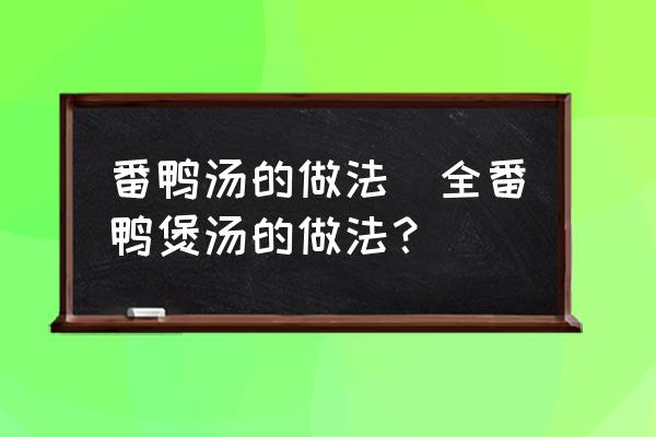 番鴨湯的做法(全番鴨煲湯的做法？)