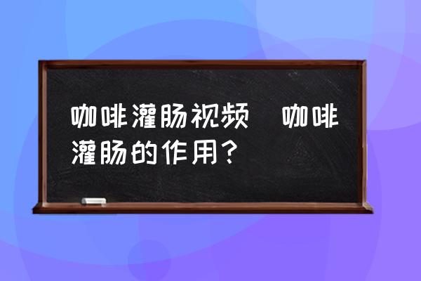 咖啡灌腸視頻(咖啡灌腸的作用？)