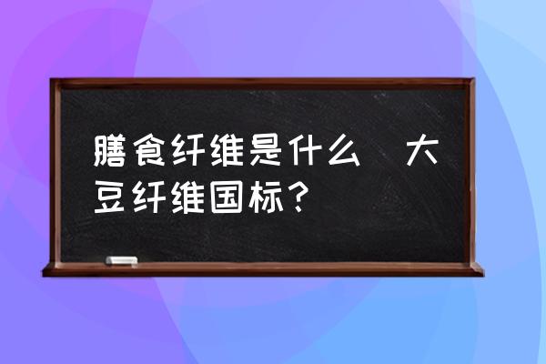 膳食纖維是什么(大豆纖維國標？)
