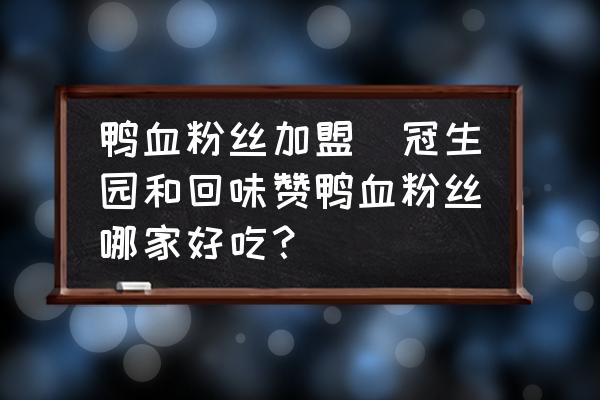 鴨血粉絲加盟(冠生園和回味贊鴨血粉絲哪家好吃？)