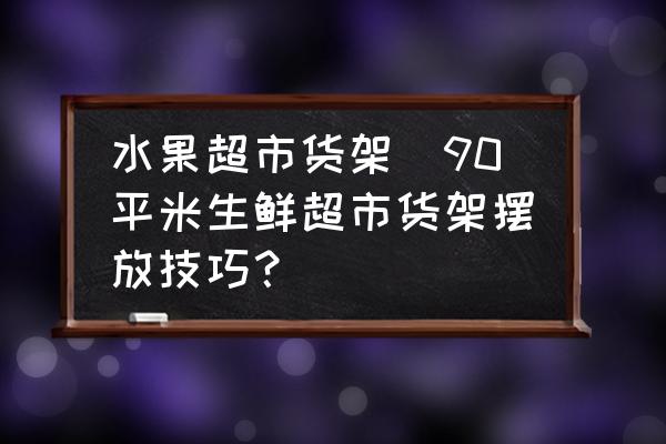 水果超市貨架(90平米生鮮超市貨架擺放技巧？)