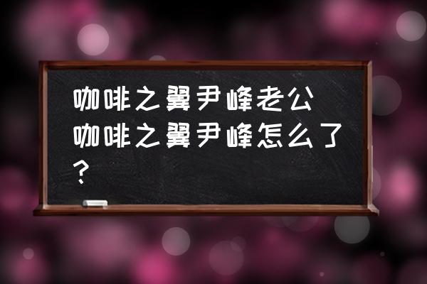 咖啡之翼尹峰老公(咖啡之翼尹峰怎么了？)
