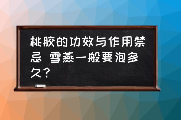 桃膠的功效與作用禁忌 雪燕一般要泡多久？