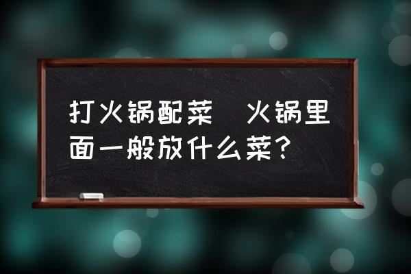 打火鍋配菜(火鍋里面一般放什么菜？)