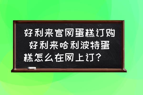 好利來官網(wǎng)蛋糕訂購 好利來哈利波特蛋糕怎么在網(wǎng)上訂？
