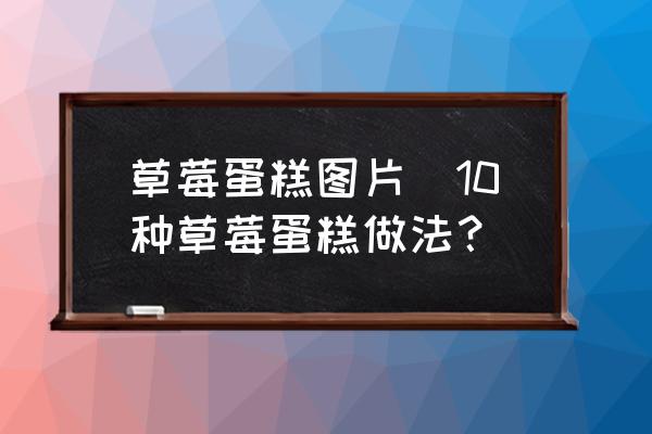 草莓蛋糕圖片(10種草莓蛋糕做法？)