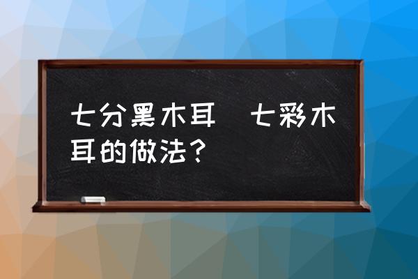 七分黑木耳(七彩木耳的做法？)
