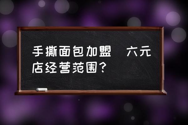手撕面包加盟(六元店經(jīng)營范圍？)
