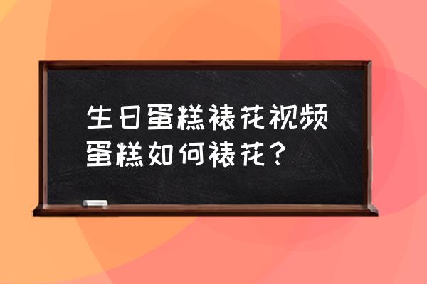 生日蛋糕裱花視頻(蛋糕如何裱花？)