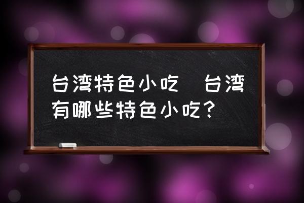 臺灣特色小吃(臺灣有哪些特色小吃？)
