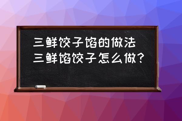 三鮮餃子餡的做法(三鮮餡餃子怎么做？)