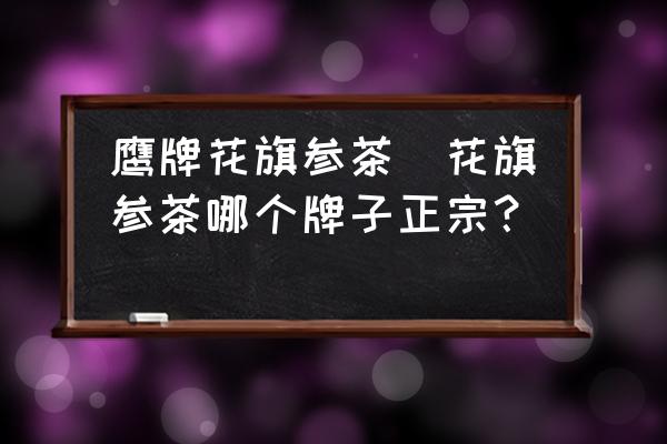 鷹牌花旗參茶(花旗參茶哪個牌子正宗？)
