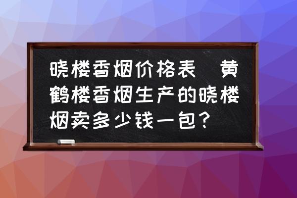曉樓香煙價(jià)格表(黃鶴樓香煙生產(chǎn)的曉樓煙賣多少錢一包？)
