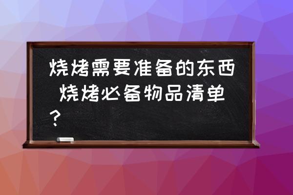 燒烤需要準(zhǔn)備的東西 燒烤必備物品清單？