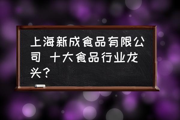 上海新成食品有限公司 十大食品行業(yè)龍頭？