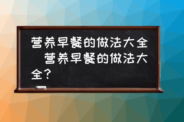 營養(yǎng)早餐的做法大全(營養(yǎng)早餐的做法大全？)