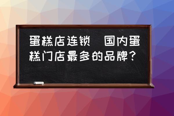 蛋糕店連鎖(國內蛋糕門店最多的品牌？)
