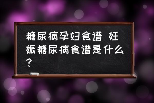 糖尿病孕婦食譜 妊娠糖尿病食譜是什么？