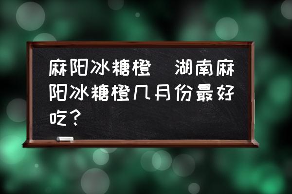 麻陽冰糖橙(湖南麻陽冰糖橙幾月份最好吃？)