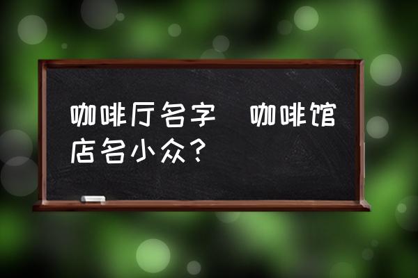 咖啡廳名字(咖啡館店名小眾？)