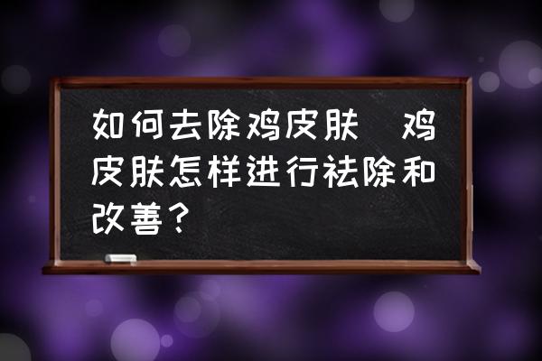 如何去除雞皮膚(雞皮膚怎樣進(jìn)行祛除和改善？)