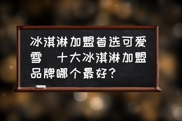 冰淇淋加盟首選可愛(ài)雪(十大冰淇淋加盟品牌哪個(gè)最好？)