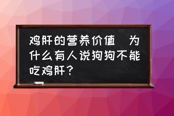 雞肝的營(yíng)養(yǎng)價(jià)值(為什么有人說(shuō)狗狗不能吃雞肝？)