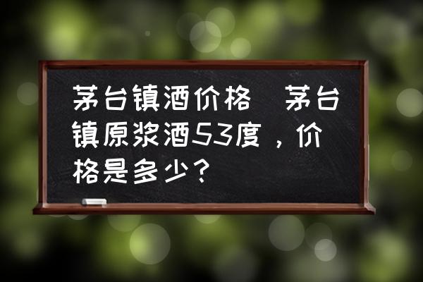茅臺(tái)鎮(zhèn)酒價(jià)格(茅臺(tái)鎮(zhèn)原漿酒53度，價(jià)格是多少？)