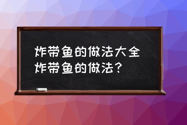 炸帶魚的做法大全 炸帶魚的做法？