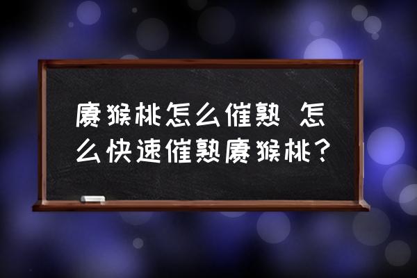 獼猴桃怎么催熟 怎么快速催熟獼猴桃？