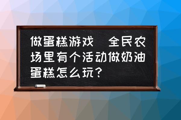 做蛋糕游戲(全民農(nóng)場里有個活動做奶油蛋糕怎么玩？)