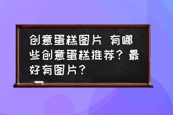 創(chuàng)意蛋糕圖片 有哪些創(chuàng)意蛋糕推薦？最好有圖片？
