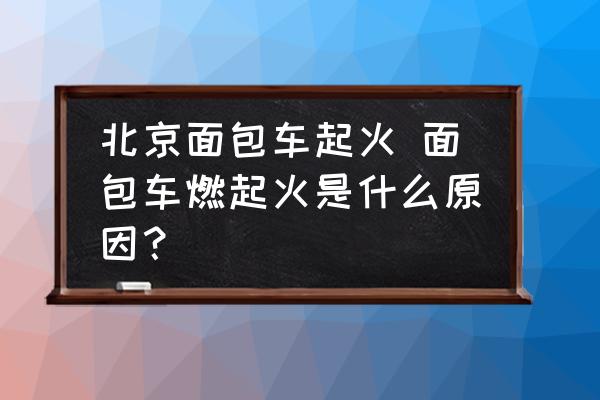 北京面包車起火 面包車燃起火是什么原因？