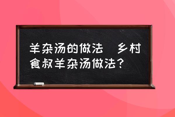 羊雜湯的做法(鄉(xiāng)村食叔羊雜湯做法？)