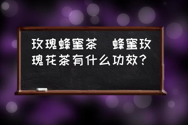 玫瑰蜂蜜茶(蜂蜜玫瑰花茶有什么功效？)