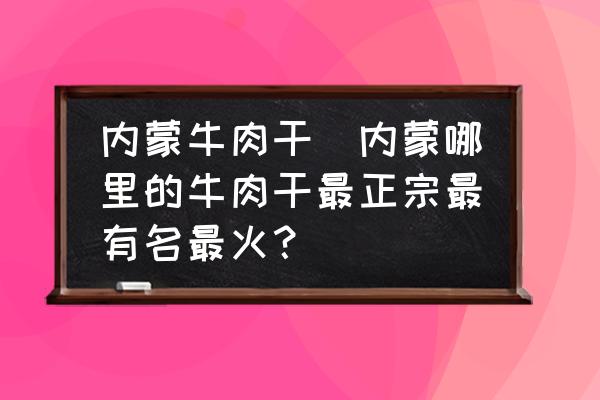 內(nèi)蒙牛肉干(內(nèi)蒙哪里的牛肉干最正宗最有名最火？)