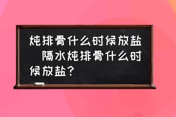 燉排骨什么時(shí)候放鹽(隔水燉排骨什么時(shí)候放鹽？)