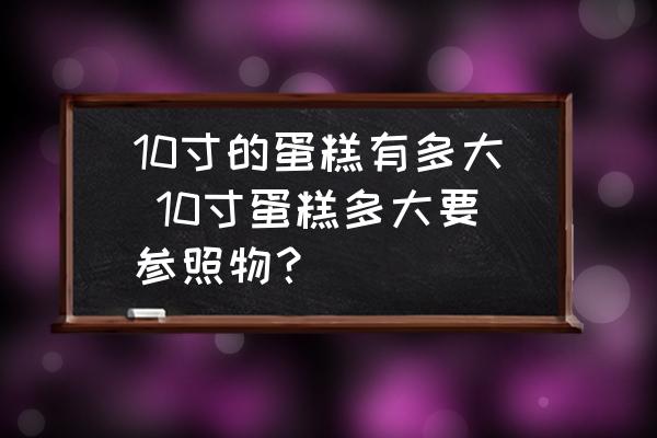 10寸的蛋糕有多大 10寸蛋糕多大要參照物？