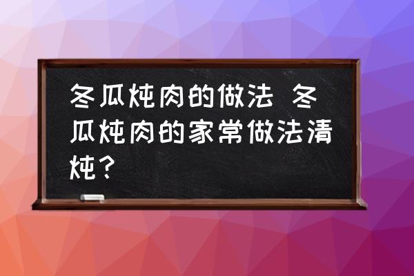 冬瓜燉肉的做法 冬瓜燉肉的家常做法清燉？