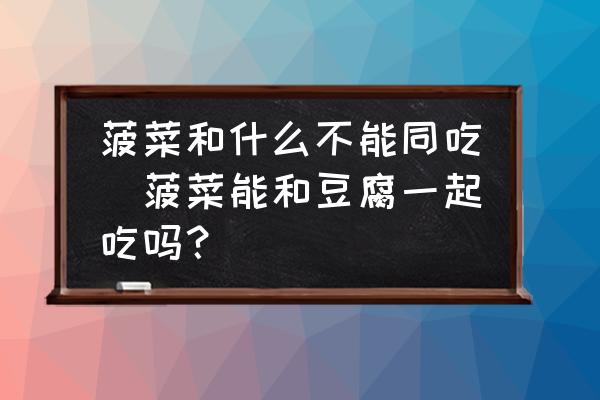 菠菜和什么不能同吃(菠菜能和豆腐一起吃嗎？)
