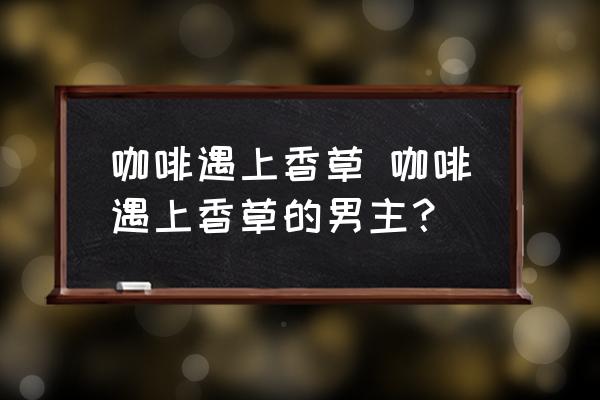 咖啡遇上香草 咖啡遇上香草的男主？