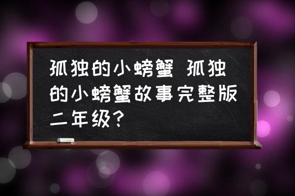 孤獨(dú)的小螃蟹 孤獨(dú)的小螃蟹故事完整版二年級(jí)？