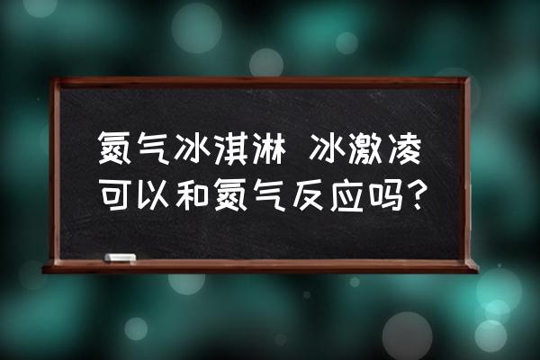 氮?dú)獗苛?冰激凌可以和氮?dú)夥磻?yīng)嗎？