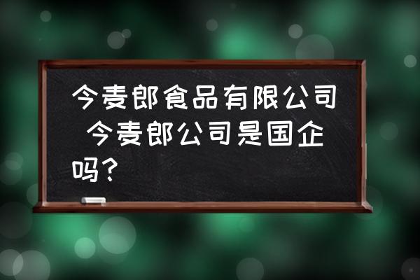 今麥郎食品有限公司 今麥郎公司是國(guó)企嗎？