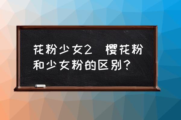 花粉少女2(櫻花粉和少女粉的區(qū)別？)