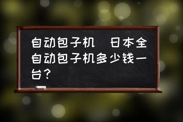 自動(dòng)包子機(jī)(日本全自動(dòng)包子機(jī)多少錢(qián)一臺(tái)？)