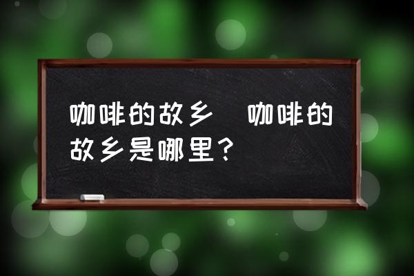 咖啡的故鄉(xiāng)(咖啡的故鄉(xiāng)是哪里？)