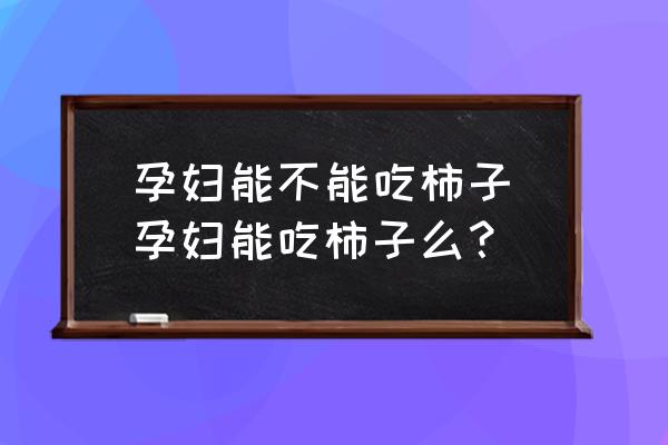 孕婦能不能吃柿子(孕婦能吃柿子么？)