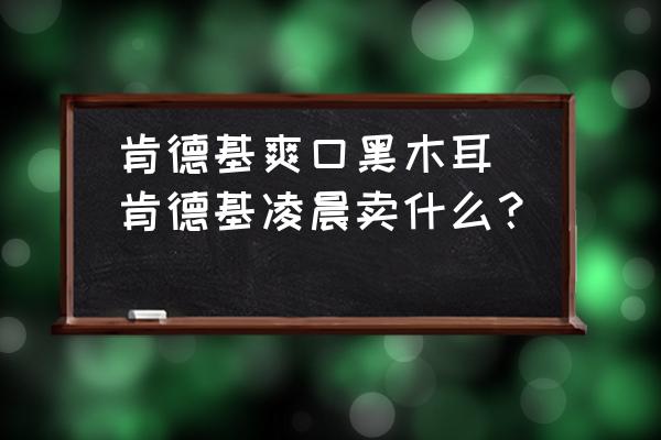 肯德基爽口黑木耳(肯德基凌晨賣什么？)