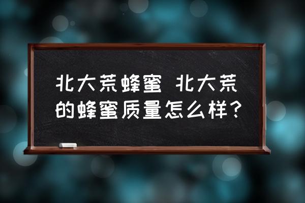 北大荒蜂蜜 北大荒的蜂蜜質(zhì)量怎么樣？